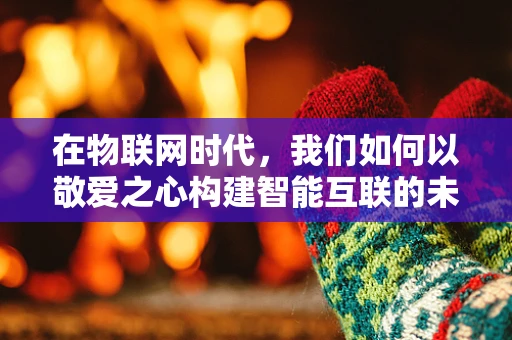 在物联网时代，我们如何以敬爱之心构建智能互联的未来？