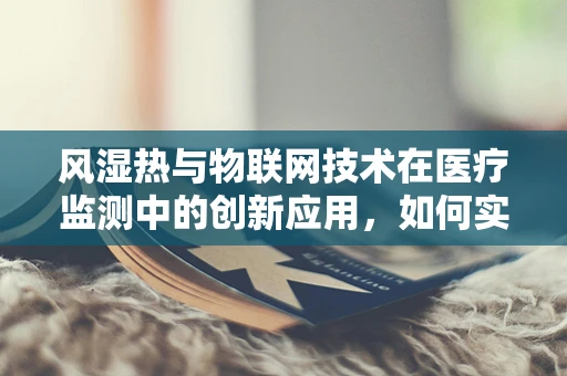 风湿热与物联网技术在医疗监测中的创新应用，如何实现早期预警与精准管理？