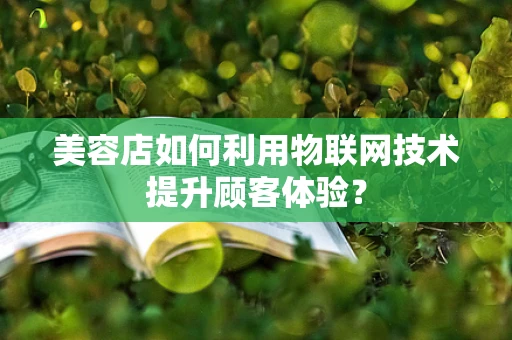 美容店如何利用物联网技术提升顾客体验？