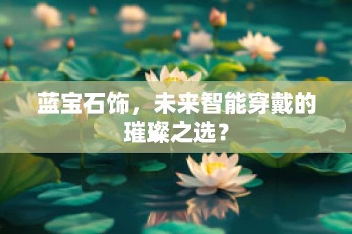 蓝宝石饰，未来智能穿戴的璀璨之选？