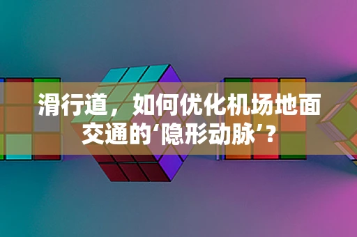 滑行道，如何优化机场地面交通的‘隐形动脉’？