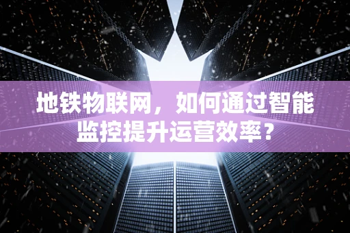 地铁物联网，如何通过智能监控提升运营效率？