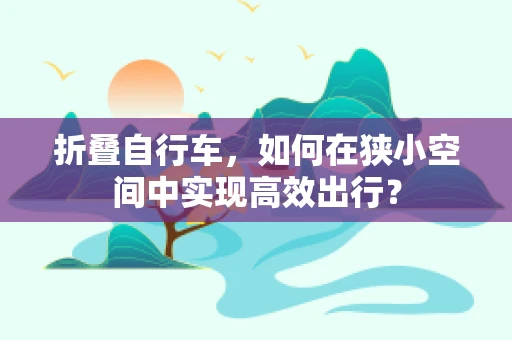 折叠自行车，如何在狭小空间中实现高效出行？