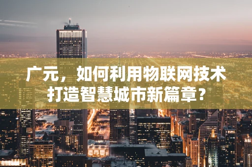 广元，如何利用物联网技术打造智慧城市新篇章？