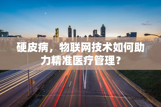 硬皮病，物联网技术如何助力精准医疗管理？