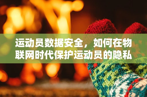 运动员数据安全，如何在物联网时代保护运动员的隐私？