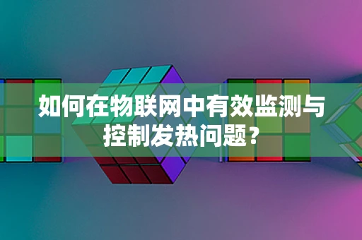 如何在物联网中有效监测与控制发热问题？