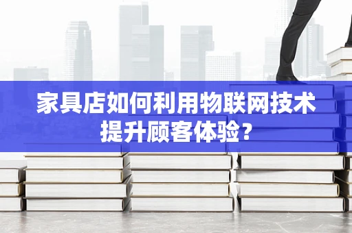 家具店如何利用物联网技术提升顾客体验？