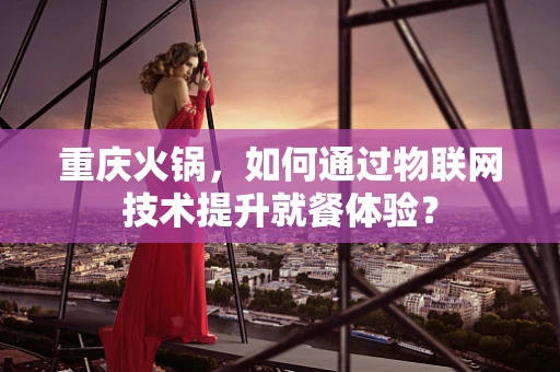 重庆火锅，如何通过物联网技术提升就餐体验？