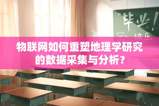 物联网如何重塑地理学研究的数据采集与分析？