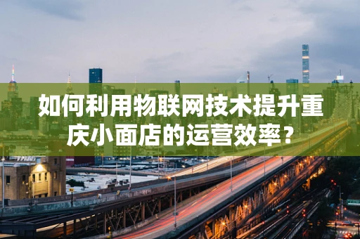 如何利用物联网技术提升重庆小面店的运营效率？