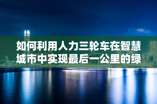 如何利用人力三轮车在智慧城市中实现最后一公里的绿色配送？