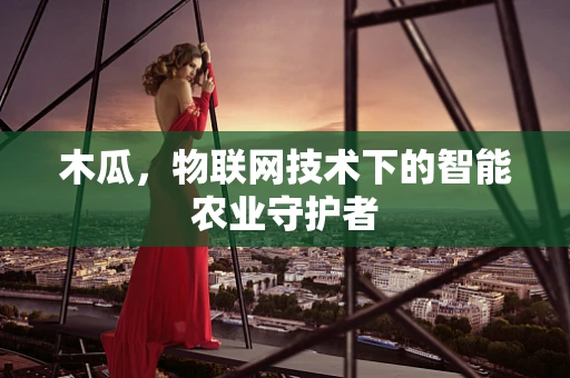 木瓜，物联网技术下的智能农业守护者