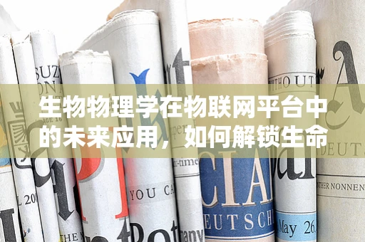 生物物理学在物联网平台中的未来应用，如何解锁生命数据的无限潜力？