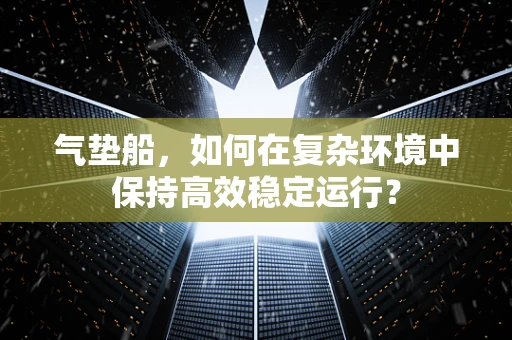 气垫船，如何在复杂环境中保持高效稳定运行？