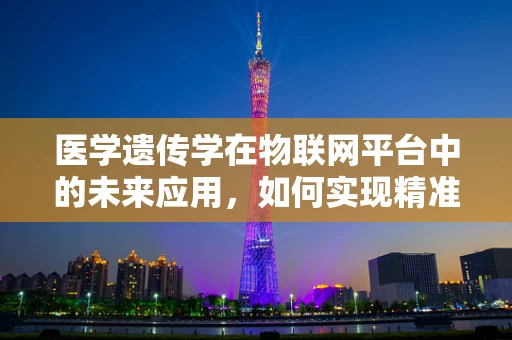 医学遗传学在物联网平台中的未来应用，如何实现精准医疗的个性化定制？