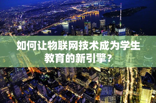 如何让物联网技术成为学生教育的新引擎？