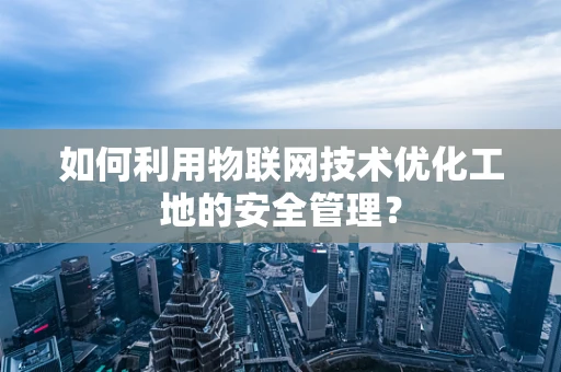 如何利用物联网技术优化工地的安全管理？