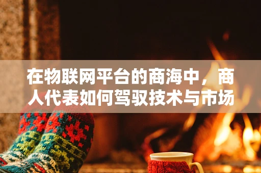 在物联网平台的商海中，商人代表如何驾驭技术与市场的双重航船？