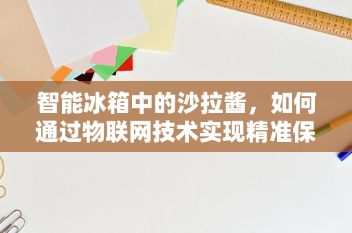 智能冰箱中的沙拉酱，如何通过物联网技术实现精准保鲜？