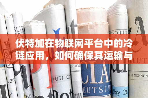 伏特加在物联网平台中的冷链应用，如何确保其运输与存储的精准温控？
