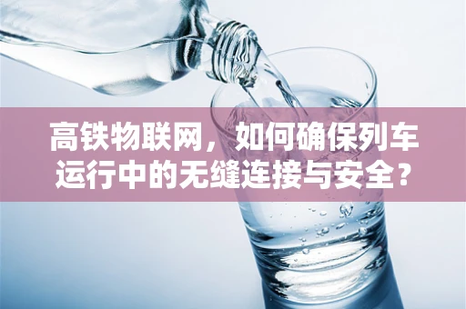 高铁物联网，如何确保列车运行中的无缝连接与安全？