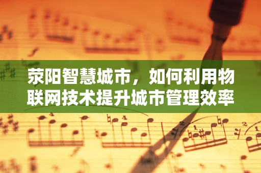 荥阳智慧城市，如何利用物联网技术提升城市管理效率？