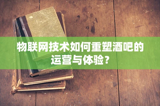 物联网技术如何重塑酒吧的运营与体验？