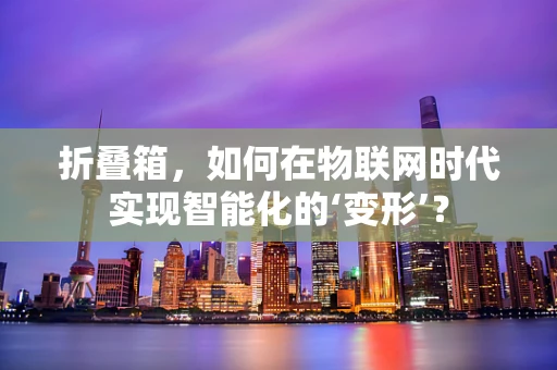 折叠箱，如何在物联网时代实现智能化的‘变形’？