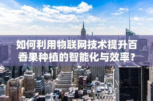 如何利用物联网技术提升百香果种植的智能化与效率？