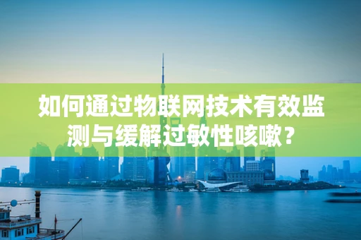 如何通过物联网技术有效监测与缓解过敏性咳嗽？