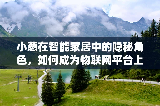 小葱在智能家居中的隐秘角色，如何成为物联网平台上的智慧之选？