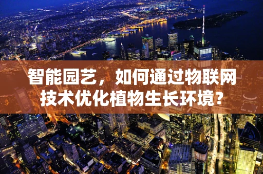 智能园艺，如何通过物联网技术优化植物生长环境？