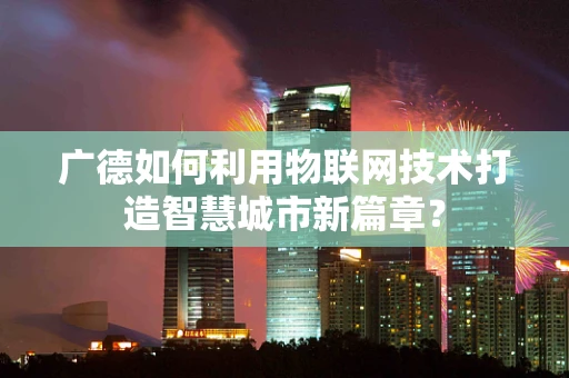 广德如何利用物联网技术打造智慧城市新篇章？