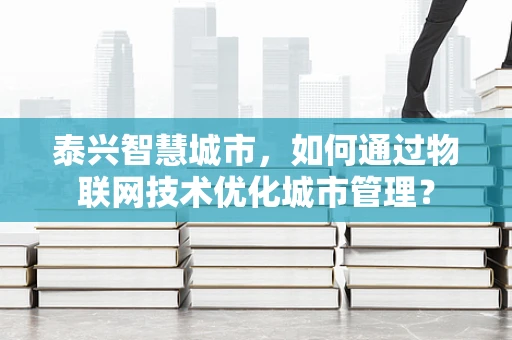泰兴智慧城市，如何通过物联网技术优化城市管理？
