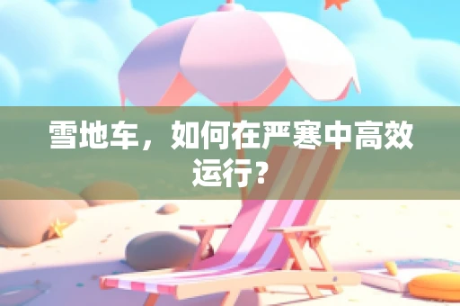 雪地车，如何在严寒中高效运行？
