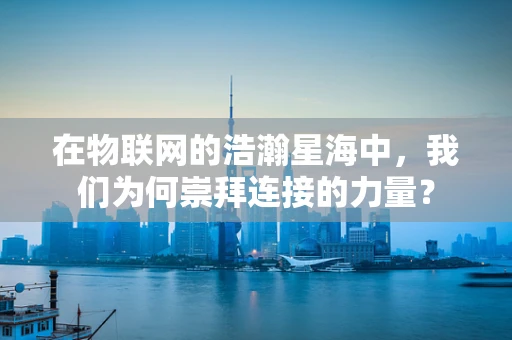 在物联网的浩瀚星海中，我们为何崇拜连接的力量？