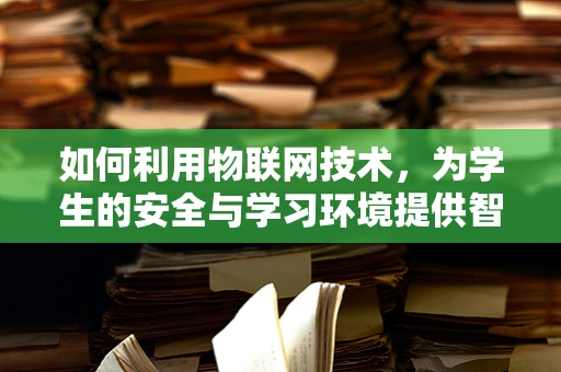 如何利用物联网技术，为学生的安全与学习环境提供智能保障？