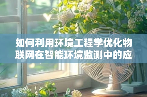 如何利用环境工程学优化物联网在智能环境监测中的应用？