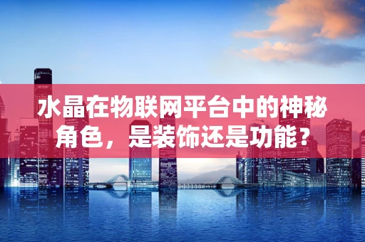 水晶在物联网平台中的神秘角色，是装饰还是功能？