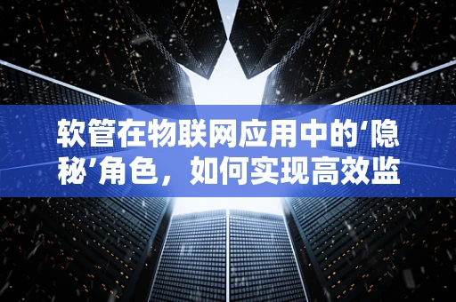 软管在物联网应用中的‘隐秘’角色，如何实现高效监控与维护？