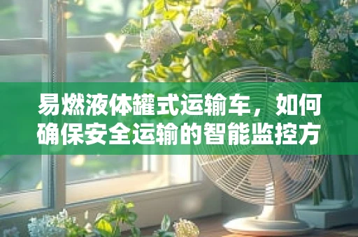 易燃液体罐式运输车，如何确保安全运输的智能监控方案？