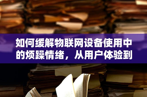 如何缓解物联网设备使用中的烦躁情绪，从用户体验到技术设计的全面考量