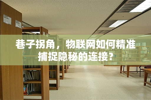 巷子拐角，物联网如何精准捕捉隐秘的连接？