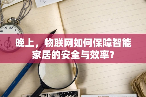 晚上，物联网如何保障智能家居的安全与效率？