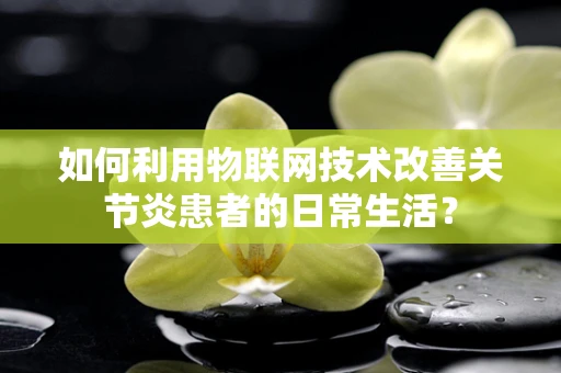 如何利用物联网技术改善关节炎患者的日常生活？