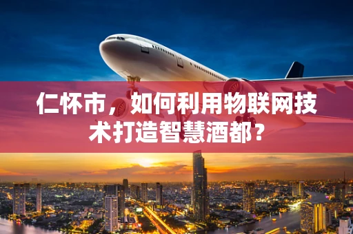 仁怀市，如何利用物联网技术打造智慧酒都？