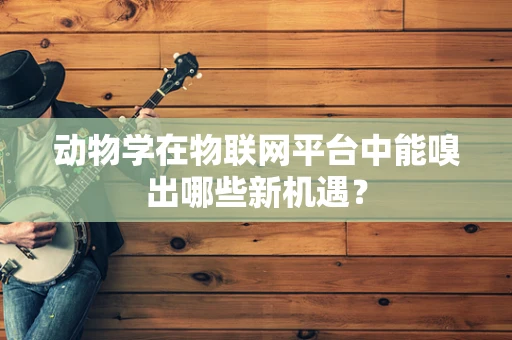 动物学在物联网平台中能嗅出哪些新机遇？