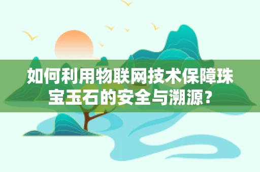 如何利用物联网技术保障珠宝玉石的安全与溯源？