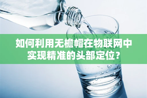 如何利用无檐帽在物联网中实现精准的头部定位？